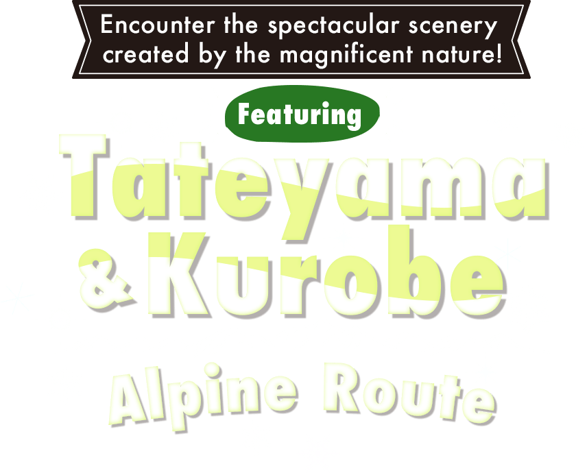 Encounter the spectacular scenery created by the magnificent nature!Featuring Tateyama & Kurobe Alpine Route