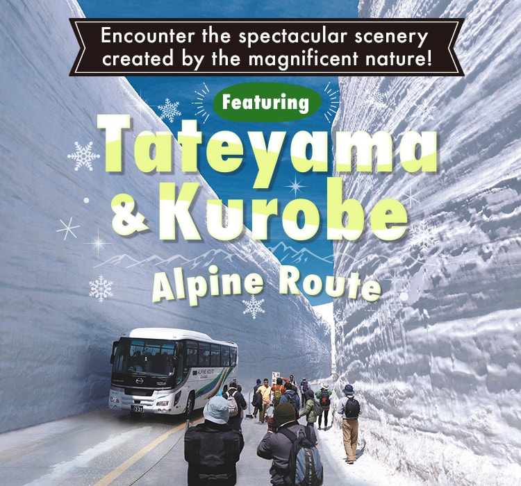 Encounter the spectacular scenery created by the magnificent nature!Featuring Tateyama & Kurobe Alpine Route