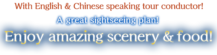 English & Chinese speaking tour conductor accompanies this tour! A great sightseeing plan! Enjoy the spectacular scenery and local gourmet food!